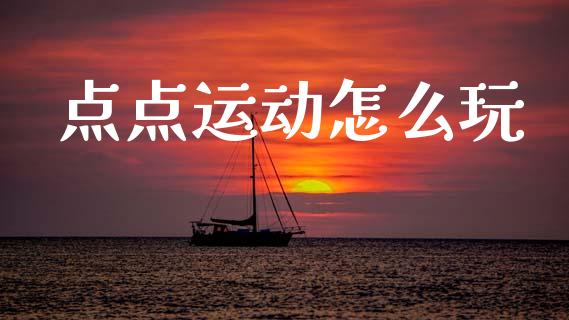 点点运动怎么玩_https://www.gongyisiwang.com_股指期货交易手续费_第1张