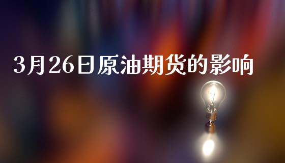 3月26日原油期货的影响_https://www.gongyisiwang.com_股指期货_第1张