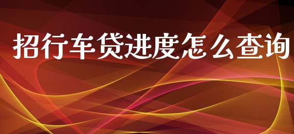 招行车贷进度怎么查询_https://www.gongyisiwang.com_广发期货手续费_第1张