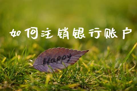 如何注销银行账户_https://www.gongyisiwang.com_广发期货手续费_第1张