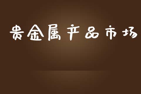 贵金属产品市场_https://www.gongyisiwang.com_恒指期货_第1张