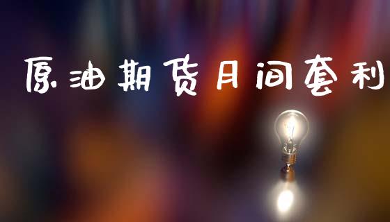 原油期货月间套利_https://www.gongyisiwang.com_股指期货交易手续费_第1张