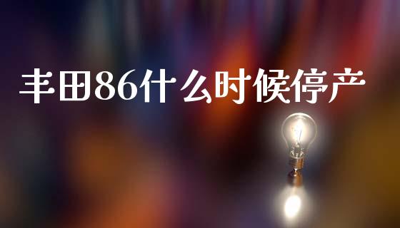 丰田86什么时候停产_https://www.gongyisiwang.com_道指_第1张