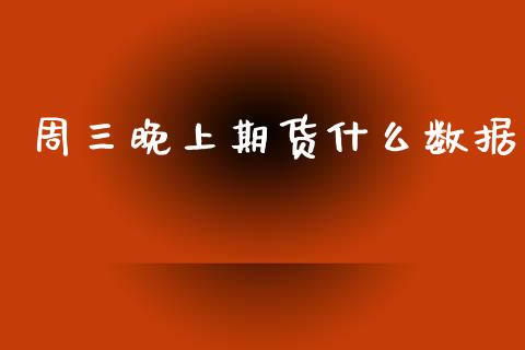 周三晚上期货什么数据_https://www.gongyisiwang.com_期货公司手续费排名_第1张