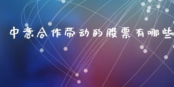 中意合作带动的股票有哪些_https://www.gongyisiwang.com_原油期货_第1张
