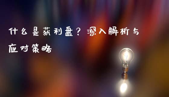 什么是获利盘?深入解析与应对策略_原油期货_第1张_股指期货交易手续费_广发期货手续费_期货公司手续费排名_焦炭期货手续费 什么是获利盘?深入解析与应对策略_https://www.gongyisiwang.com_原油期货_第1张