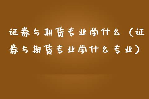 证券与期货专业学什么(证券与期货专业学什么专业)_广发期货手续费_第1张_股指期货交易手续费_广发期货手续费_期货公司手续费排名_焦炭期货手续费 证券与期货专业学什么(证券与期货专业学什么专业)_https://www.gongyisiwang.com_广发期货手续费_第1张