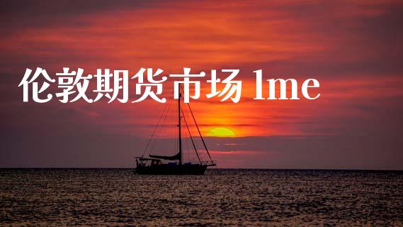 伦敦期货市场 lme_https://www.gongyisiwang.com_原油期货_第1张