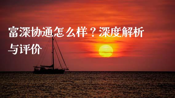 富深协通怎么样？深度解析与评价_https://www.gongyisiwang.com_焦炭期货手续费_第1张