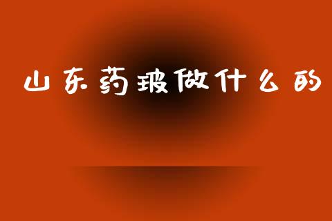 山东药玻做什么的_https://www.gongyisiwang.com_焦炭期货手续费_第1张