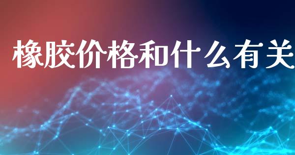 橡胶价格和什么有关_https://www.gongyisiwang.com_恒指期货_第1张