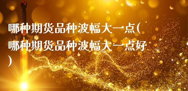 哪种期货品种波幅大一点(哪种期货品种波幅大一点好)_https://www.gongyisiwang.com_广发期货手续费_第1张