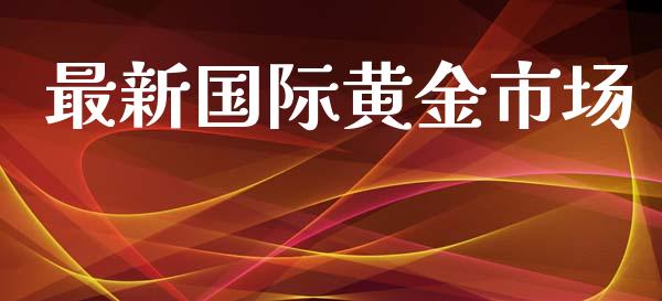最新国际黄金市场_https://www.gongyisiwang.com_股指期货_第1张