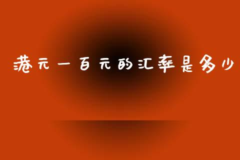 港元一百元的汇率是多少_https://www.gongyisiwang.com_股指期货_第1张