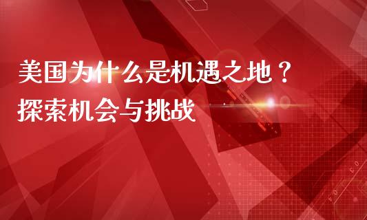 美国为什么是机遇之地？ 探索机会与挑战_https://www.gongyisiwang.com_股指期货交易手续费_第1张