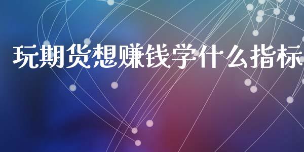 玩期货想赚钱学什么指标_https://www.gongyisiwang.com_原油期货_第1张