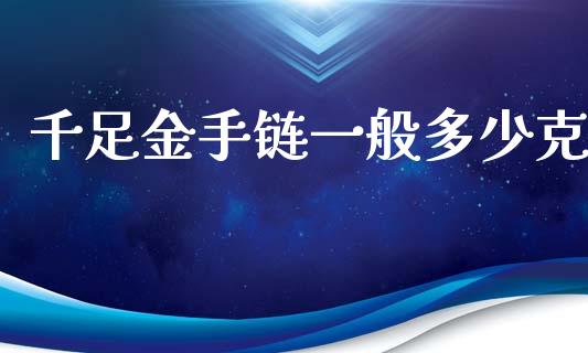 千足金手链一般多少克_https://www.gongyisiwang.com_原油期货_第1张