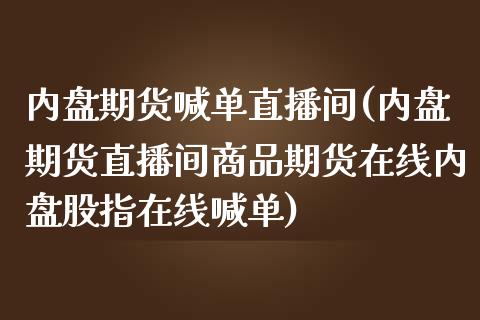 内盘期货喊单直播间(内盘期货直播间商品期货在线内盘股指在线喊单)_https://www.gongyisiwang.com_焦炭期货手续费_第1张