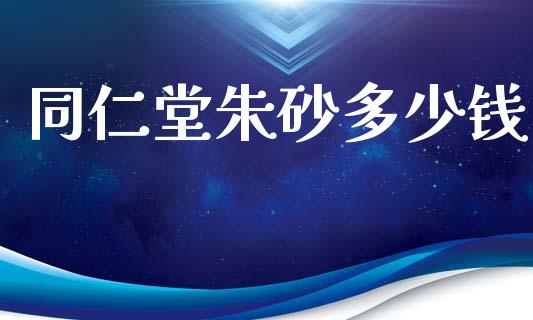 同仁堂朱砂多少钱_https://www.gongyisiwang.com_股指期货交易手续费_第1张
