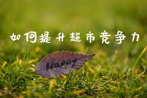 如何提升超市竞争力_https://www.gongyisiwang.com_恒指期货_第1张