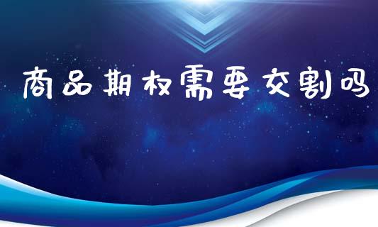 商品期权需要交割吗_https://www.gongyisiwang.com_原油期货_第1张