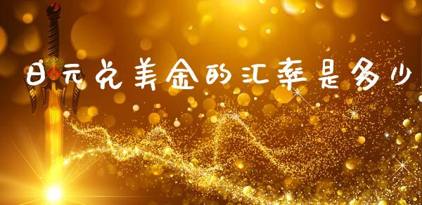 日元兑美金的汇率是多少_https://www.gongyisiwang.com_焦炭期货手续费_第1张
