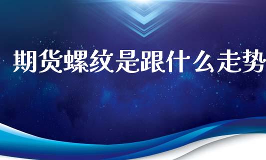 期货螺纹是跟什么走势_https://www.gongyisiwang.com_股指期货交易手续费_第1张