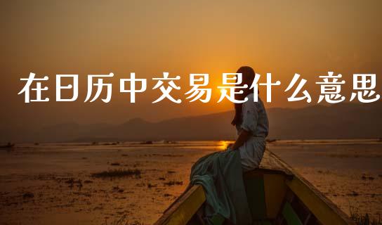 在日历中交易是什么意思_https://www.gongyisiwang.com_期货公司手续费排名_第1张