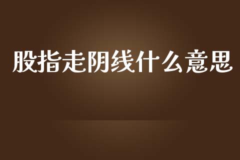 股指走阴线什么意思_https://www.gongyisiwang.com_广发期货手续费_第1张