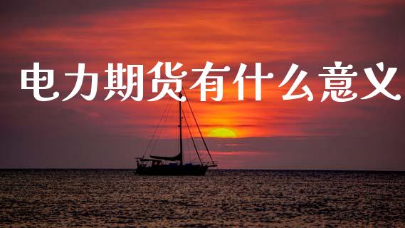 电力期货有什么意义_https://www.gongyisiwang.com_股指期货交易手续费_第1张