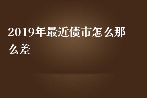 2019年最近债市怎么那么差_https://www.gongyisiwang.com_股指期货交易手续费_第1张