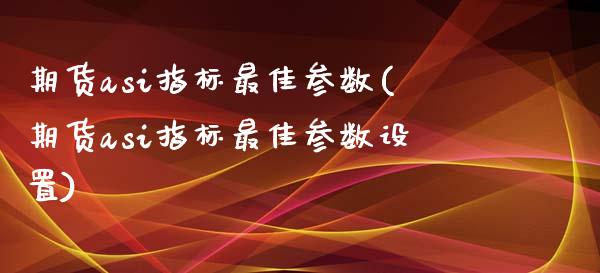 期货asi指标最佳参数(期货asi指标最佳参数设置)_https://www.gongyisiwang.com_股指期货交易手续费_第1张