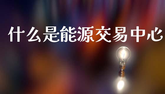 什么是能源交易中心_期货公司手续费排名_第1张_股指期货交易手续费_广发期货手续费_期货公司手续费排名_焦炭期货手续费 什么是能源交易中心_https://www.gongyisiwang.com_期货公司手续费排名_第1张