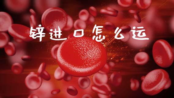 锌进口怎么运_https://www.gongyisiwang.com_道指_第1张