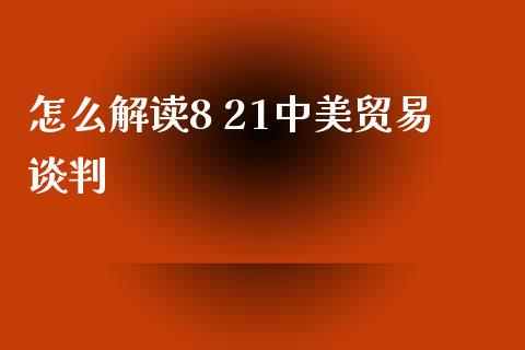 怎么解读8 21中美贸易谈判_https://www.gongyisiwang.com_焦炭期货手续费_第1张