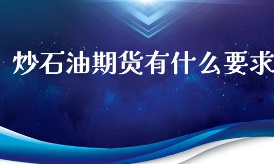 炒石油期货有什么要求_https://www.gongyisiwang.com_广发期货手续费_第1张