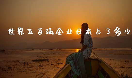 世界五百强企业日本占了多少_https://www.gongyisiwang.com_焦炭期货手续费_第1张