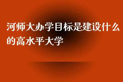 河师大办学目标是建设什么的高水平大学_https://www.gongyisiwang.com_期货公司手续费排名_第1张