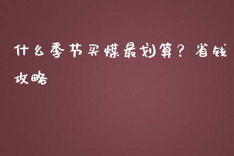 什么季节买煤最划算？省钱攻略_https://www.gongyisiwang.com_焦炭期货手续费_第1张