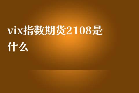 vix指数期货2108是什么_https://www.gongyisiwang.com_广发期货手续费_第1张