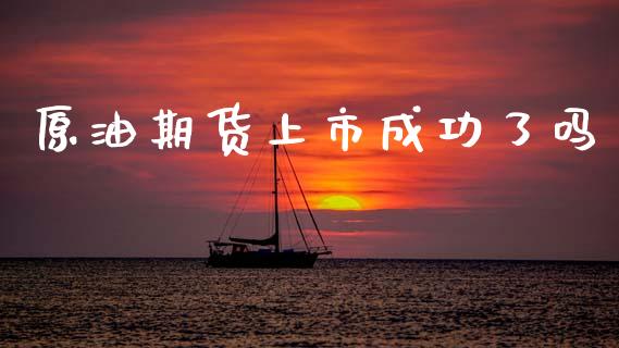 原油期货上市成功了吗_https://www.gongyisiwang.com_股指期货_第1张