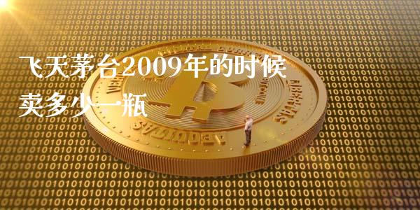 飞天茅台2009年的时候卖多少一瓶_https://www.gongyisiwang.com_焦炭期货手续费_第1张