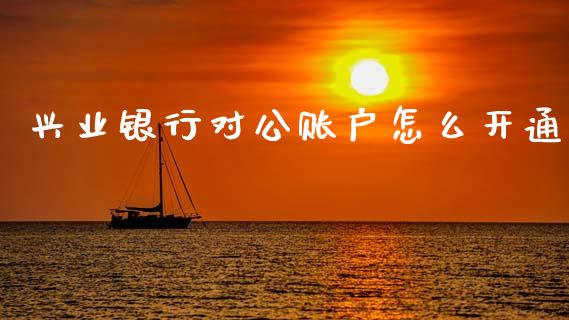 兴业银行对公账户怎么开通_https://www.gongyisiwang.com_期货公司手续费排名_第1张