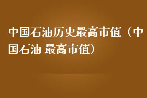 中国石油历史最高市值（中国石油 最高市值）_https://www.gongyisiwang.com_恒指期货_第1张