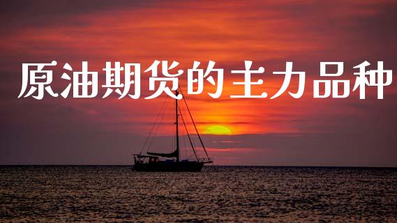 原油期货的主力品种_https://www.gongyisiwang.com_原油期货_第1张