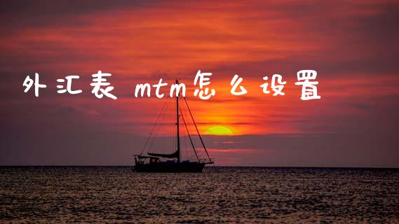 外汇表 mtm怎么设置_https://www.gongyisiwang.com_期货公司手续费排名_第1张