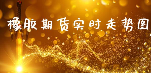 橡胶期货实时走势图_https://www.gongyisiwang.com_原油期货_第1张