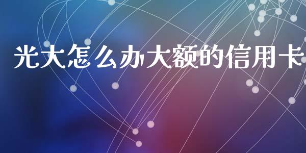 光大怎么办大额的信用卡_https://www.gongyisiwang.com_原油期货_第1张