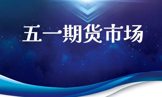 五一期货市场_https://www.gongyisiwang.com_焦炭期货手续费_第1张