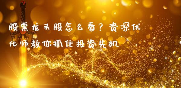 股票龙头股怎么看?资深优化师教你抓住投资先机_股指期货交易手续费_第1张_股指期货交易手续费_广发期货手续费_期货公司手续费排名_焦炭期货手续费 股票龙头股怎么看?资深优化师教你抓住投资先机_https://www.gongyisiwang.com_股指期货交易手续费_第1张